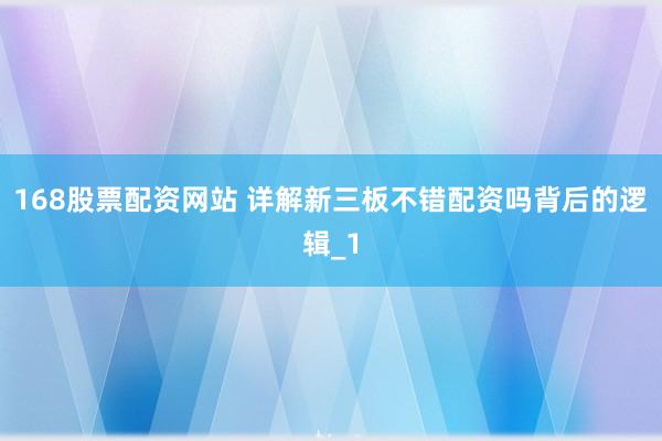 168股票配资网站 详解新三板不错配资吗背后的逻辑_1