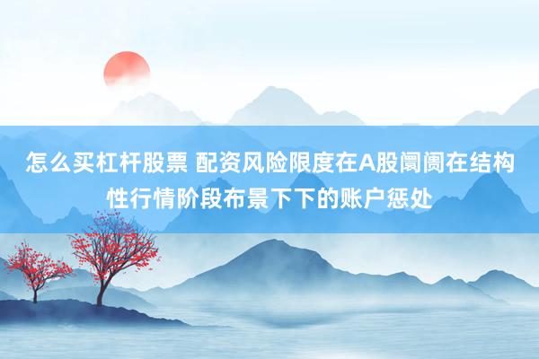 怎么买杠杆股票 配资风险限度在A股阛阓在结构性行情阶段布景下下的账户惩处