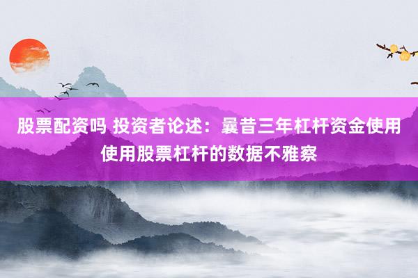 股票配资吗 投资者论述：曩昔三年杠杆资金使用使用股票杠杆的数据不雅察