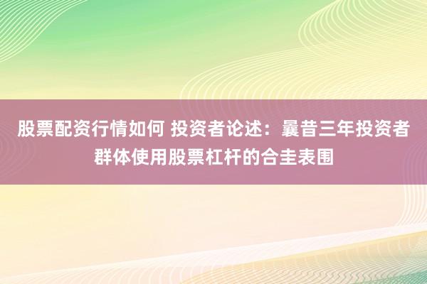 股票配资行情如何 投资者论述：曩昔三年投资者群体使用股票杠杆的合圭表围