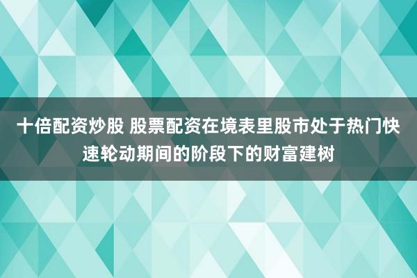 十倍配资炒股 股票配资在境表里股市处于热门快速轮动期间的阶段下的财富建树