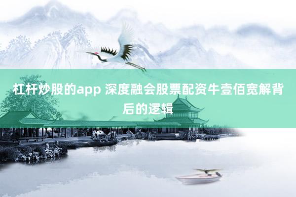 杠杆炒股的app 深度融会股票配资牛壹佰宽解背后的逻辑