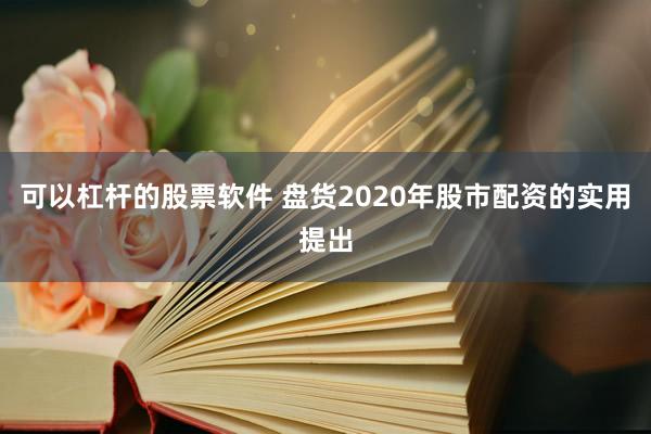 可以杠杆的股票软件 盘货2020年股市配资的实用提出