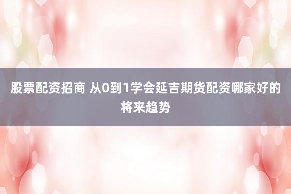 股票配资招商 从0到1学会延吉期货配资哪家好的将来趋势