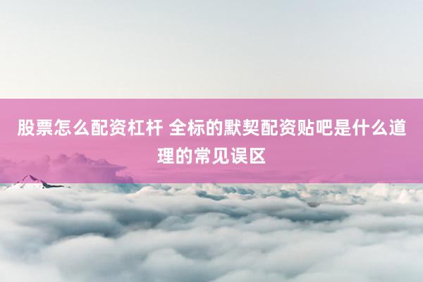 股票怎么配资杠杆 全标的默契配资贴吧是什么道理的常见误区