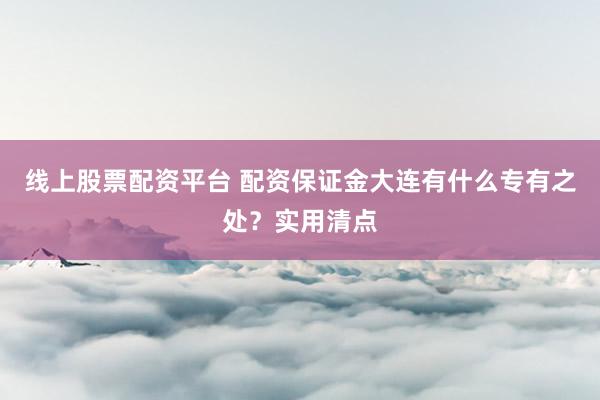 线上股票配资平台 配资保证金大连有什么专有之处?实用清点