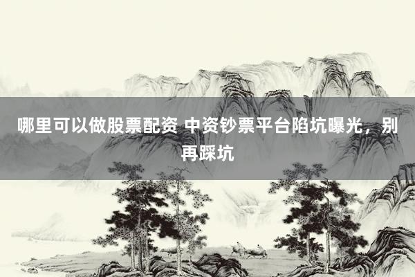 哪里可以做股票配资 中资钞票平台陷坑曝光，别再踩坑