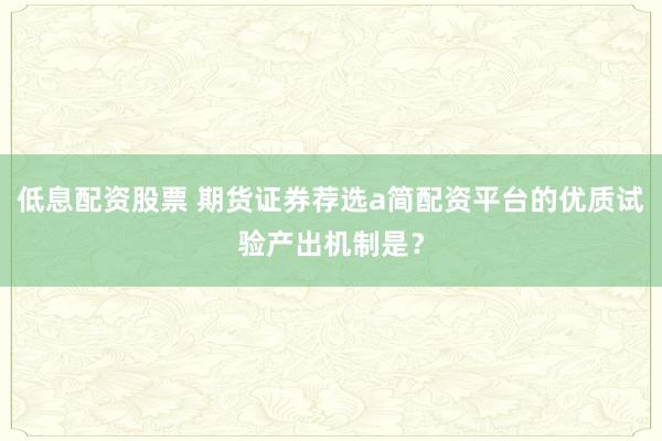 低息配资股票 期货证券荐选a简配资平台的优质试验产出机制是？