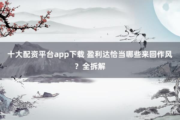 十大配资平台app下载 盈利达恰当哪些来回作风？全拆解