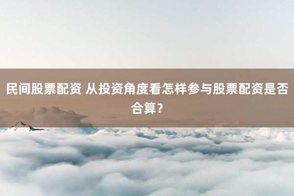 民间股票配资 从投资角度看怎样参与股票配资是否合算？