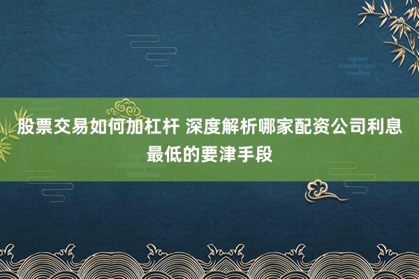 股票交易如何加杠杆 深度解析哪家配资公司利息最低的要津手段