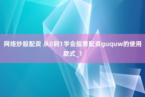 网络炒股配资 从0到1学会股票配资guquw的使用款式_1