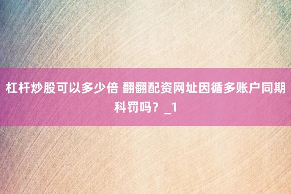 杠杆炒股可以多少倍 翻翻配资网址因循多账户同期科罚吗？_1