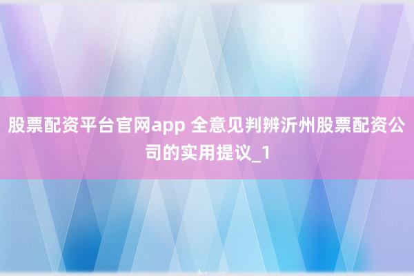 股票配资平台官网app 全意见判辨沂州股票配资公司的实用提议_1
