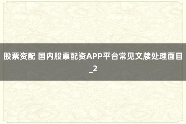 股票资配 国内股票配资APP平台常见文牍处理面目_2