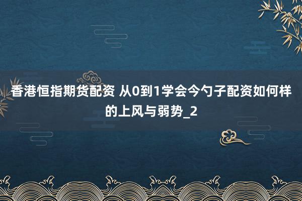 香港恒指期货配资 从0到1学会今勺子配资如何样的上风与弱势_2