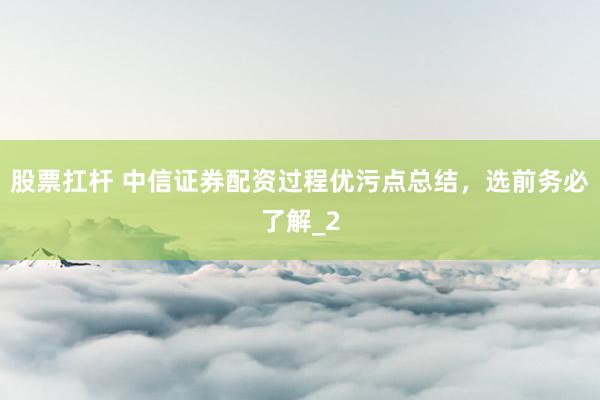股票扛杆 中信证券配资过程优污点总结，选前务必了解_2