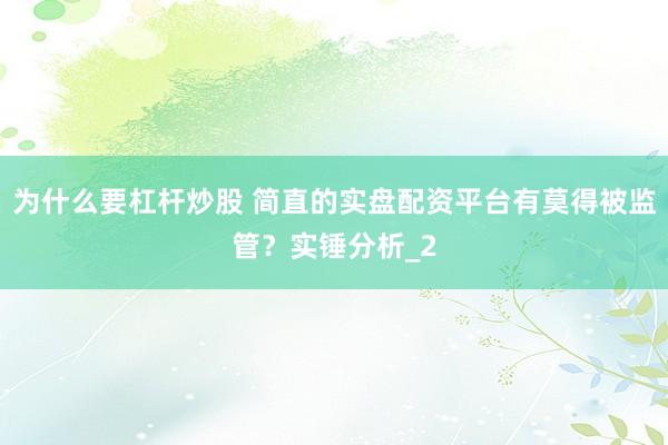为什么要杠杆炒股 简直的实盘配资平台有莫得被监管？实锤分析_2