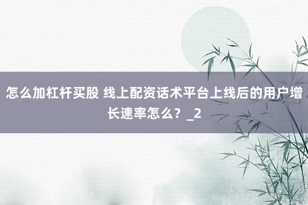 怎么加杠杆买股 线上配资话术平台上线后的用户增长速率怎么？_2