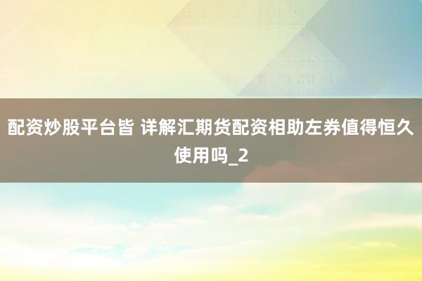 配资炒股平台皆 详解汇期货配资相助左券值得恒久使用吗_2