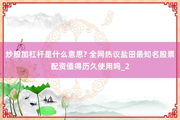 炒股加杠杆是什么意思? 全网热议盐田最知名股票配资值得历久使用吗_2
