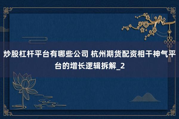 炒股杠杆平台有哪些公司 杭州期货配资相干神气平台的增长逻辑拆解_2
