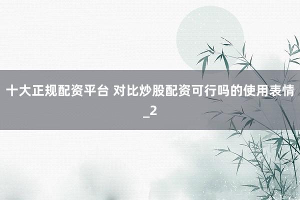 十大正规配资平台 对比炒股配资可行吗的使用表情_2