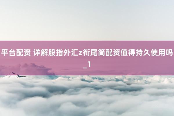平台配资 详解股指外汇z衔尾简配资值得持久使用吗_1