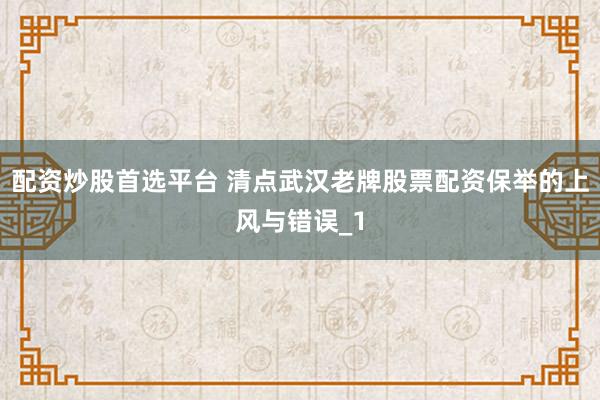 配资炒股首选平台 清点武汉老牌股票配资保举的上风与错误_1