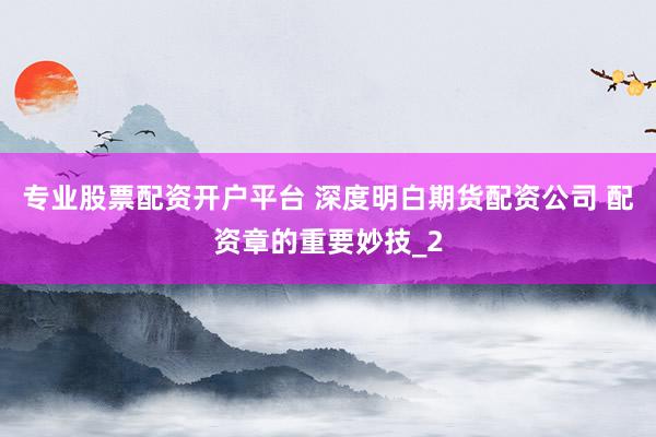 专业股票配资开户平台 深度明白期货配资公司 配资章的重要妙技_2