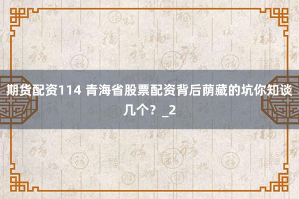期货配资114 青海省股票配资背后荫藏的坑你知谈几个？_2