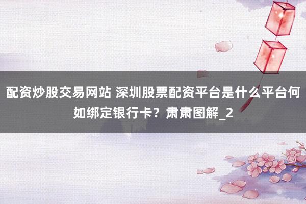 配资炒股交易网站 深圳股票配资平台是什么平台何如绑定银行卡？肃肃图解_2