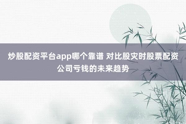炒股配资平台app哪个靠谱 对比股灾时股票配资公司亏钱的未来趋势