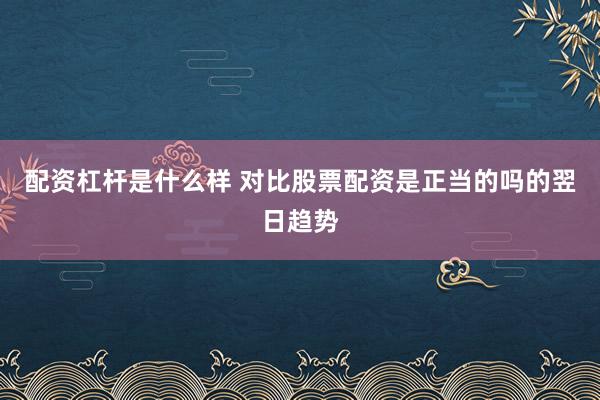 配资杠杆是什么样 对比股票配资是正当的吗的翌日趋势