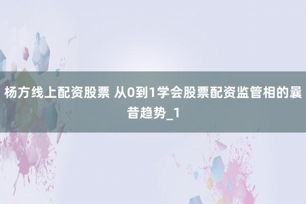 杨方线上配资股票 从0到1学会股票配资监管相的曩昔趋势_1