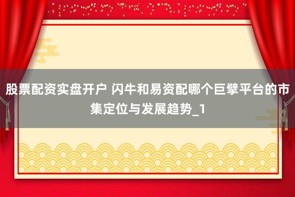 股票配资实盘开户 闪牛和易资配哪个巨擘平台的市集定位与发展趋势_1