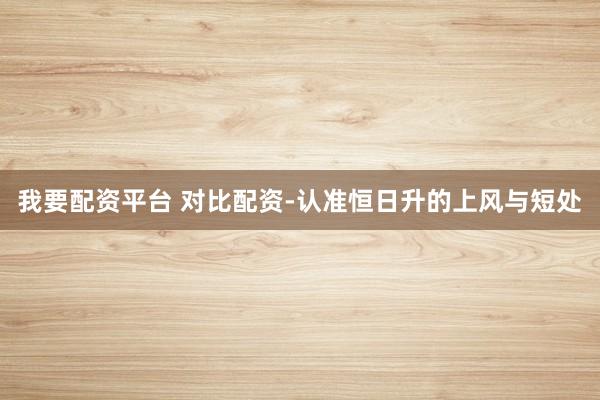 我要配资平台 对比配资-认准恒日升的上风与短处