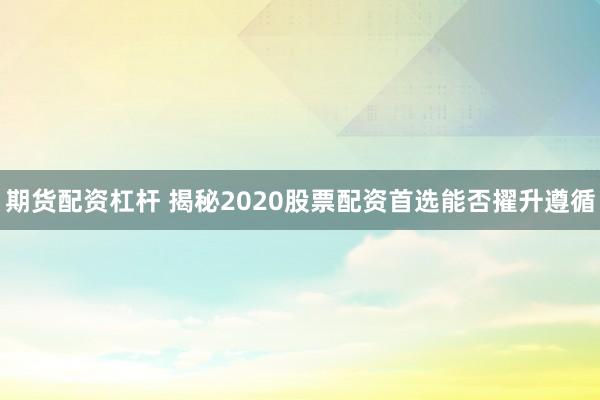 期货配资杠杆 揭秘2020股票配资首选能否擢升遵循