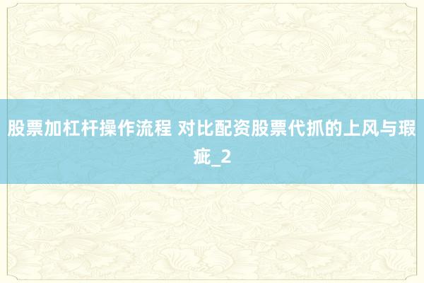 股票加杠杆操作流程 对比配资股票代抓的上风与瑕疵_2