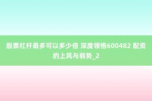 股票杠杆最多可以多少倍 深度领悟600482 配资的上风与弱势_2