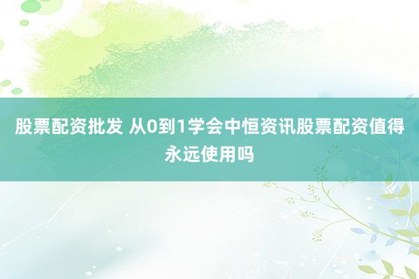 股票配资批发 从0到1学会中恒资讯股票配资值得永远使用吗