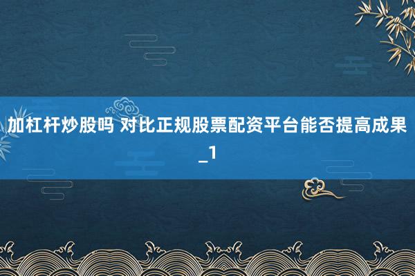 加杠杆炒股吗 对比正规股票配资平台能否提高成果_1