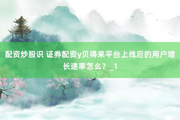 配资炒股识 证券配资y贝得来平台上线后的用户增长速率怎么？_1