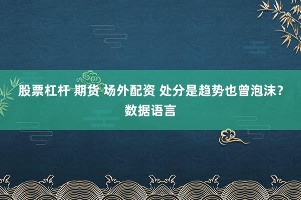 股票杠杆 期货 场外配资 处分是趋势也曾泡沫？数据语言