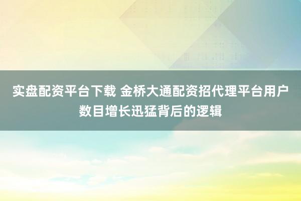 实盘配资平台下载 金桥大通配资招代理平台用户数目增长迅猛背后的逻辑