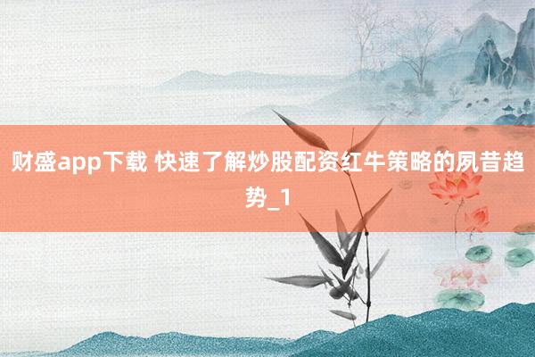 财盛app下载 快速了解炒股配资红牛策略的夙昔趋势_1