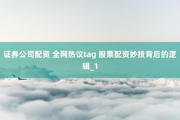 证券公司配资 全网热议tag 股票配资妙技背后的逻辑_1