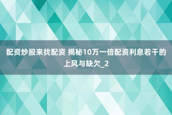 配资炒股来找配资 揭秘10万一倍配资利息若干的上风与缺欠_2