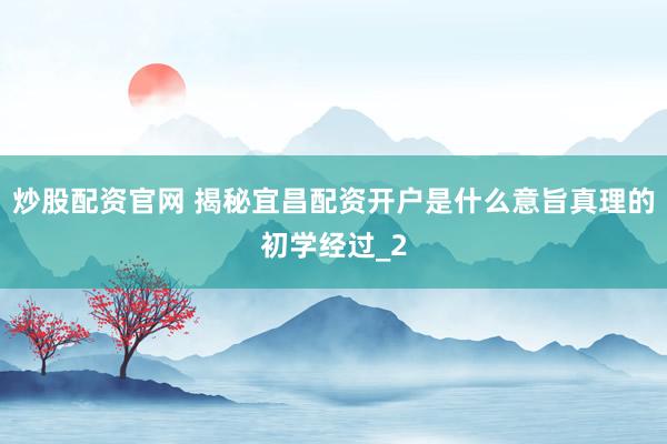 炒股配资官网 揭秘宜昌配资开户是什么意旨真理的初学经过_2
