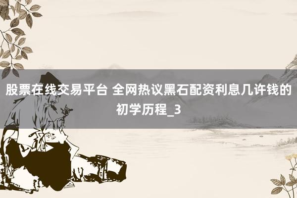股票在线交易平台 全网热议黑石配资利息几许钱的初学历程_3